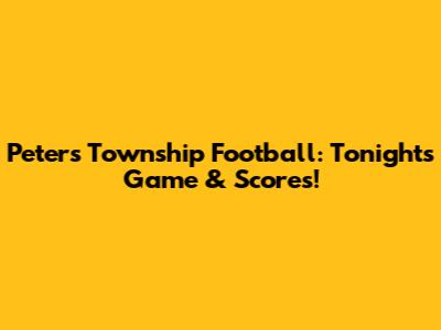 Peters Township Football: Tonight's Game & Scores!