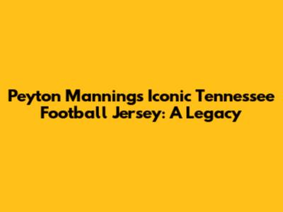 Peyton Manning's Iconic Tennessee Football Jersey: A Legacy