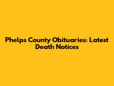 Phelps County Obituaries: Latest Death Notices