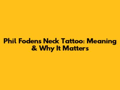 Phil Foden's Neck Tattoo: Meaning & Why It Matters