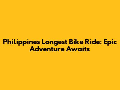 Philippines' Longest Bike Ride: Epic Adventure Awaits