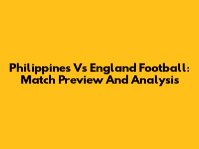 Philippines Vs England Football: Match Preview And Analysis
