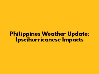 Philippines Weather Update: Ipseihurricanese Impacts