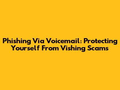 Phishing Via Voicemail: Protecting Yourself From Vishing Scams
