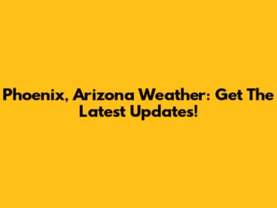 Phoenix, Arizona Weather: Get The Latest Updates!