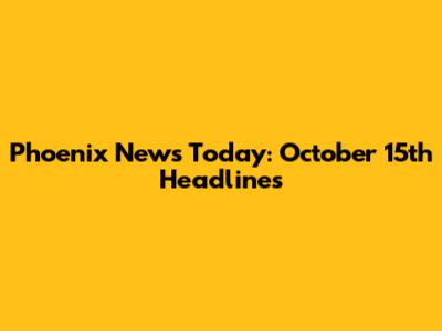 Phoenix News Today: October 15th Headlines