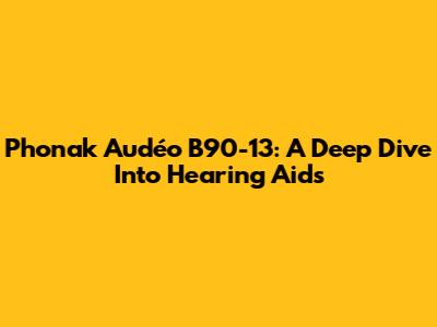 Phonak Audéo B90-13: A Deep Dive Into Hearing Aids