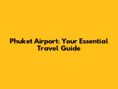 Phuket Airport: Your Essential Travel Guide
