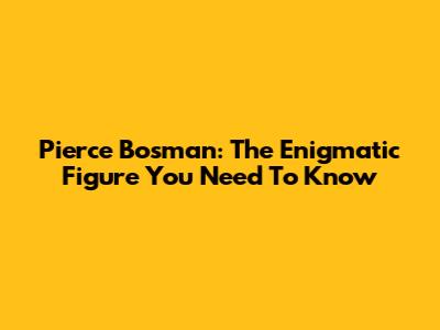 Pierce Bosman: The Enigmatic Figure You Need To Know