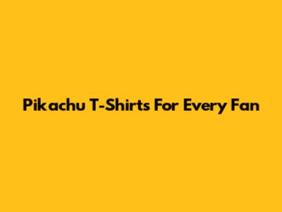 Pikachu T-Shirts For Every Fan