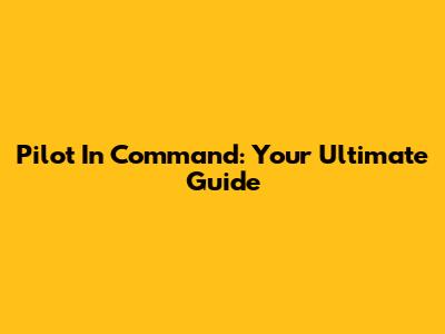 Pilot In Command: Your Ultimate Guide