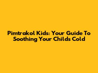 Pimtrakol Kids: Your Guide To Soothing Your Child's Cold