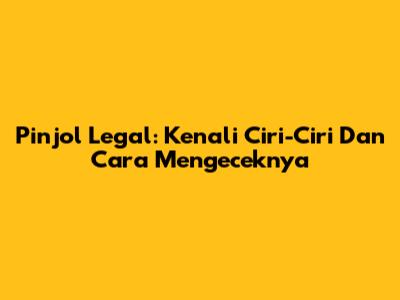 Pinjol Legal: Kenali Ciri-Ciri Dan Cara Mengeceknya