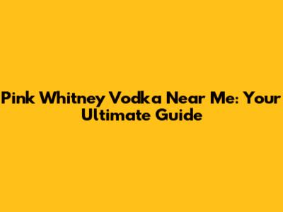 Pink Whitney Vodka Near Me: Your Ultimate Guide