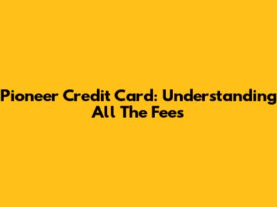 Pioneer Credit Card: Understanding All The Fees