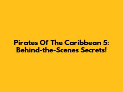 Pirates Of The Caribbean 5: Behind-the-Scenes Secrets!