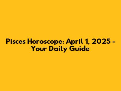 Pisces Horoscope: April 1, 2025 - Your Daily Guide