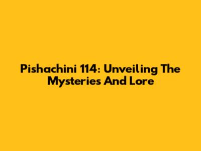 Pishachini 114: Unveiling The Mysteries And Lore