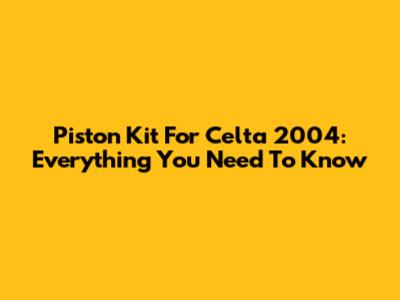 Piston Kit For Celta 2004: Everything You Need To Know