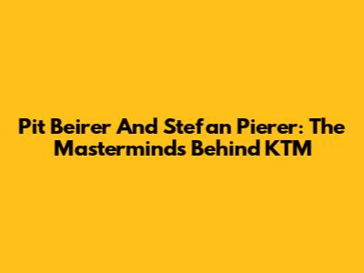 Pit Beirer And Stefan Pierer: The Masterminds Behind KTM