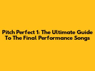 Pitch Perfect 1: The Ultimate Guide To The Final Performance Songs