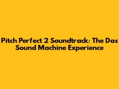 Pitch Perfect 2 Soundtrack: The Das Sound Machine Experience
