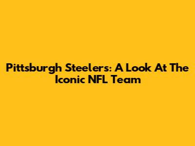 Pittsburgh Steelers: A Look At The Iconic NFL Team