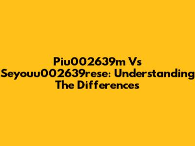 Piu002639m Vs Seyouu002639rese: Understanding The Differences