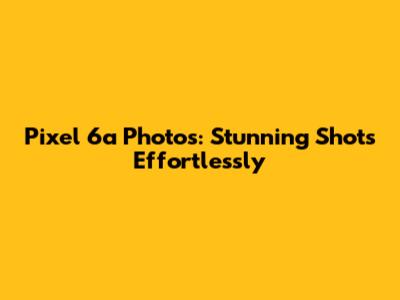 Pixel 6a Photos: Stunning Shots Effortlessly
