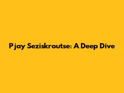 Pjay Seziskroutse: A Deep Dive
