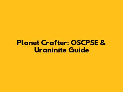 Planet Crafter: OSCPSE & Uraninite Guide