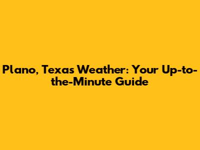 Plano, Texas Weather: Your Up-to-the-Minute Guide