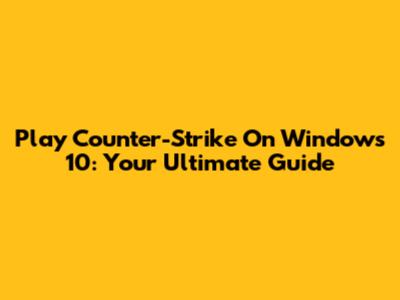 Play Counter-Strike On Windows 10: Your Ultimate Guide