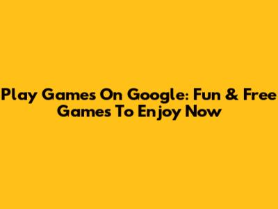 Play Games On Google: Fun & Free Games To Enjoy Now