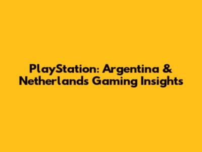 PlayStation: Argentina & Netherlands Gaming Insights