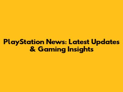 PlayStation News: Latest Updates & Gaming Insights