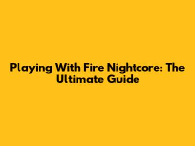 Playing With Fire Nightcore: The Ultimate Guide