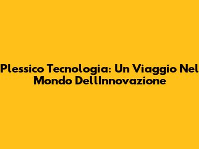 Plessico Tecnologia: Un Viaggio Nel Mondo Dell'Innovazione