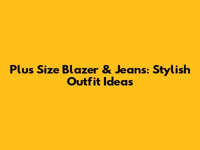 Plus Size Blazer & Jeans: Stylish Outfit Ideas
