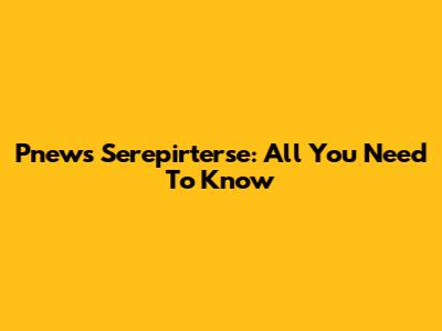 Pnews Serepirterse: All You Need To Know