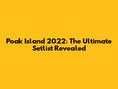Poak Island 2022: The Ultimate Setlist Revealed