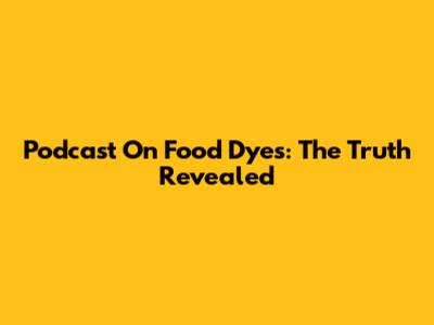 Podcast On Food Dyes: The Truth Revealed