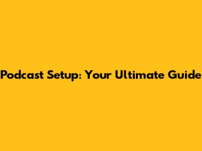 Podcast Setup: Your Ultimate Guide