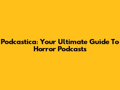 Podcastica: Your Ultimate Guide To Horror Podcasts
