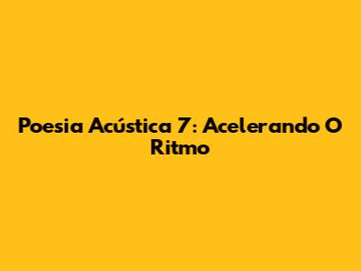 Poesia Acústica 7: Acelerando O Ritmo