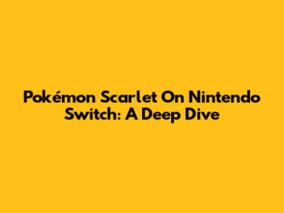 Pokémon Scarlet On Nintendo Switch: A Deep Dive