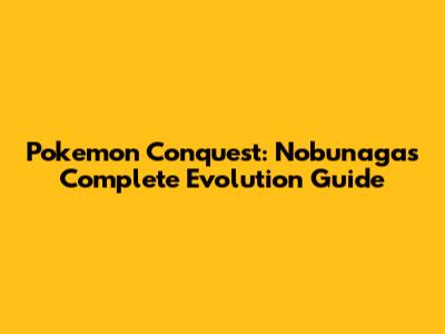 Pokemon Conquest: Nobunaga's Complete Evolution Guide