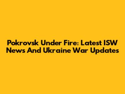 Pokrovsk Under Fire: Latest ISW News And Ukraine War Updates