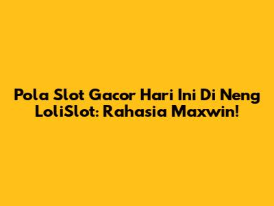 Pola Slot Gacor Hari Ini Di Neng LoliSlot: Rahasia Maxwin!