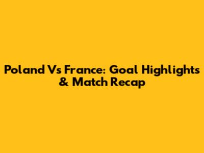 Poland Vs France: Goal Highlights & Match Recap